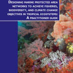 DESIGNING MARINE PROTECTED AREA NETWORKS TO ACHIEVE FISHERIES,BIODIVERSITY, AND CLIMATE CHANGE OBJECTIVES IN TROPICAL ECOSYSTEMS: A practitioner guide